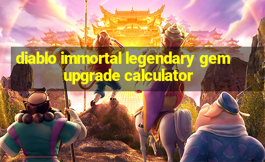 diablo immortal legendary gem upgrade calculator