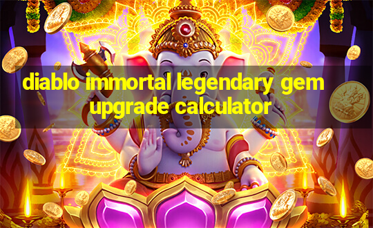 diablo immortal legendary gem upgrade calculator