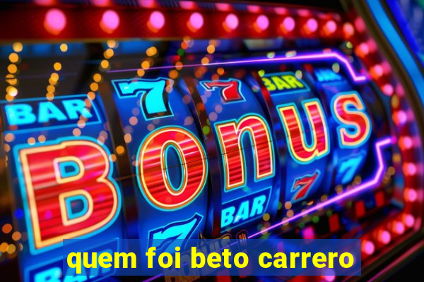 quem foi beto carrero