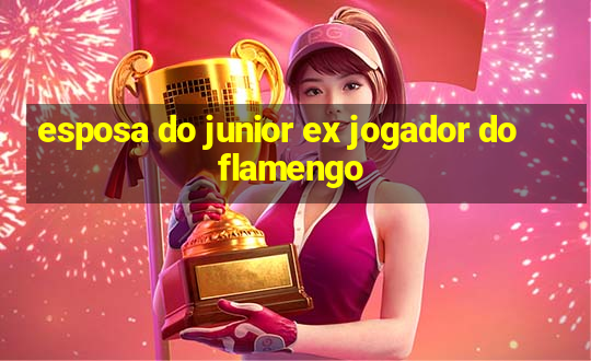 esposa do junior ex jogador do flamengo