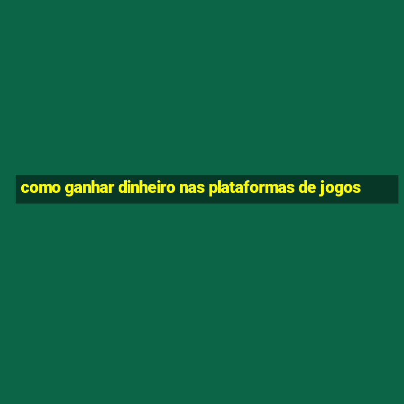 como ganhar dinheiro nas plataformas de jogos