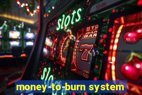 money-to-burn system