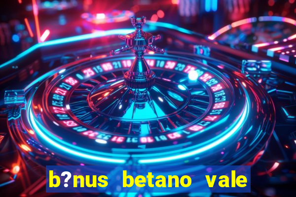 b?nus betano vale a pena