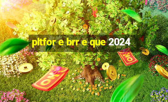 pltfor e brr e que 2024