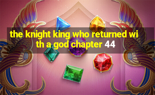 the knight king who returned with a god chapter 44