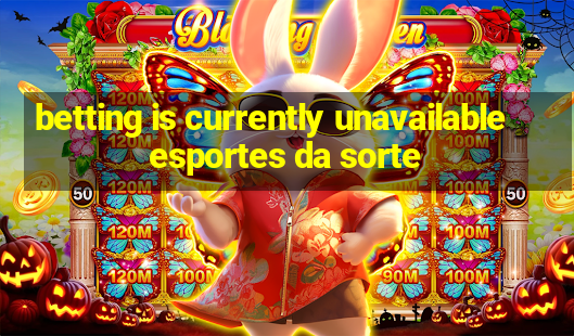 betting is currently unavailable esportes da sorte