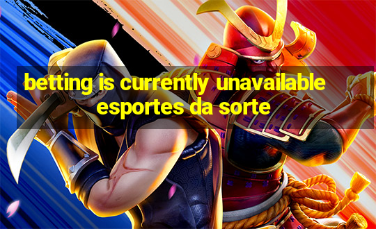 betting is currently unavailable esportes da sorte