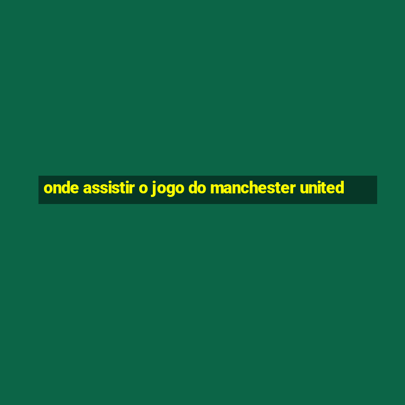 onde assistir o jogo do manchester united