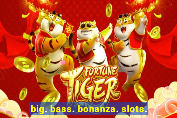 big. bass. bonanza. slots.