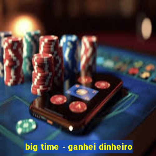 big time - ganhei dinheiro