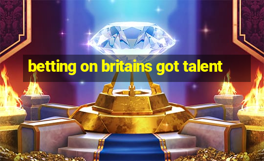 betting on britains got talent