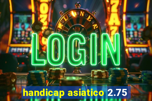 handicap asiatico 2.75