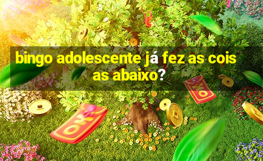 bingo adolescente já fez as coisas abaixo?