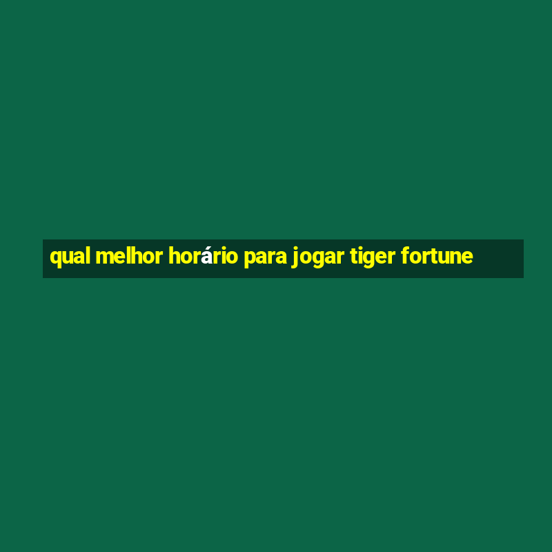 qual melhor horário para jogar tiger fortune