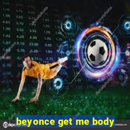 beyonce get me body