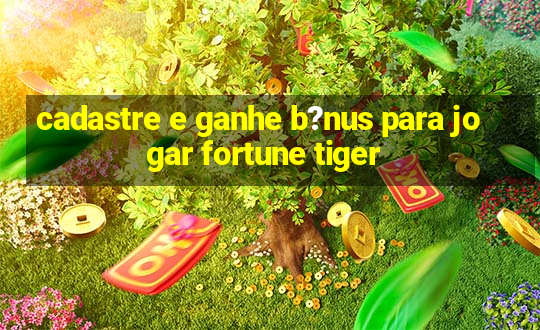 cadastre e ganhe b?nus para jogar fortune tiger