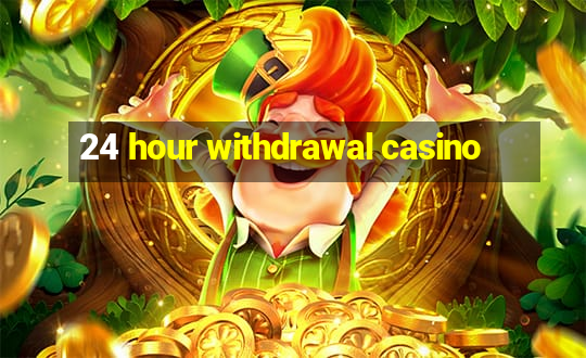 24 hour withdrawal casino