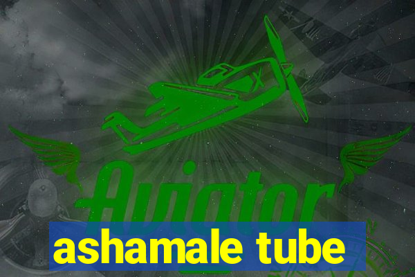 ashamale tube