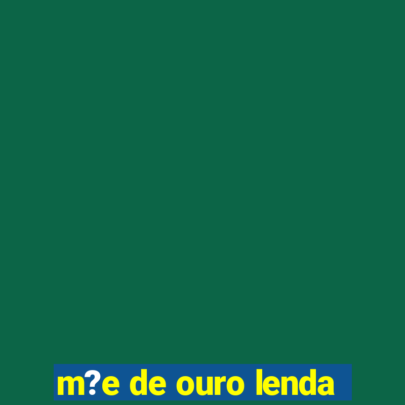 m?e de ouro lenda