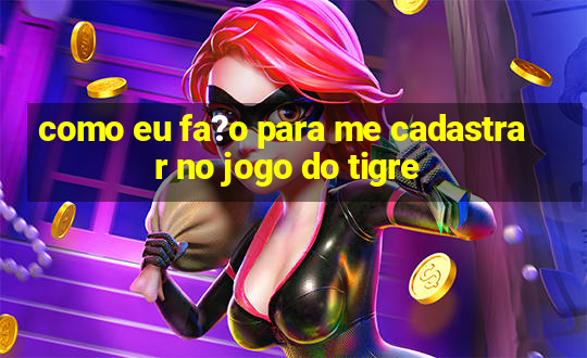 como eu fa?o para me cadastrar no jogo do tigre