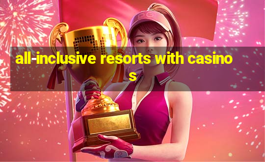 all-inclusive resorts with casinos