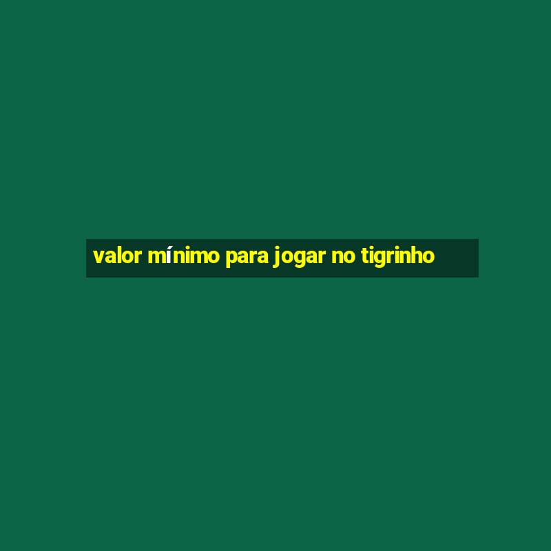 valor mínimo para jogar no tigrinho