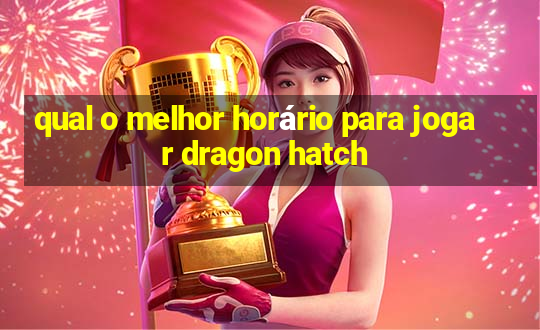 qual o melhor horário para jogar dragon hatch