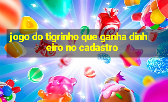 jogo do tigrinho que ganha dinheiro no cadastro