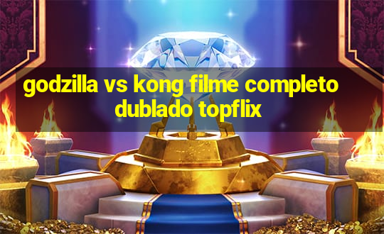 godzilla vs kong filme completo dublado topflix