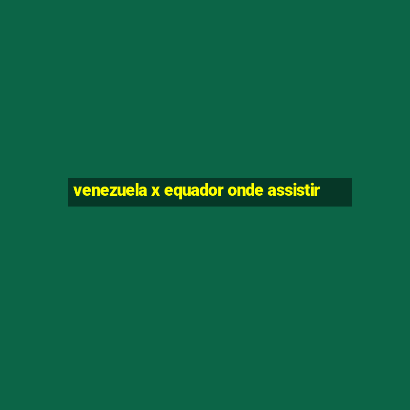 venezuela x equador onde assistir