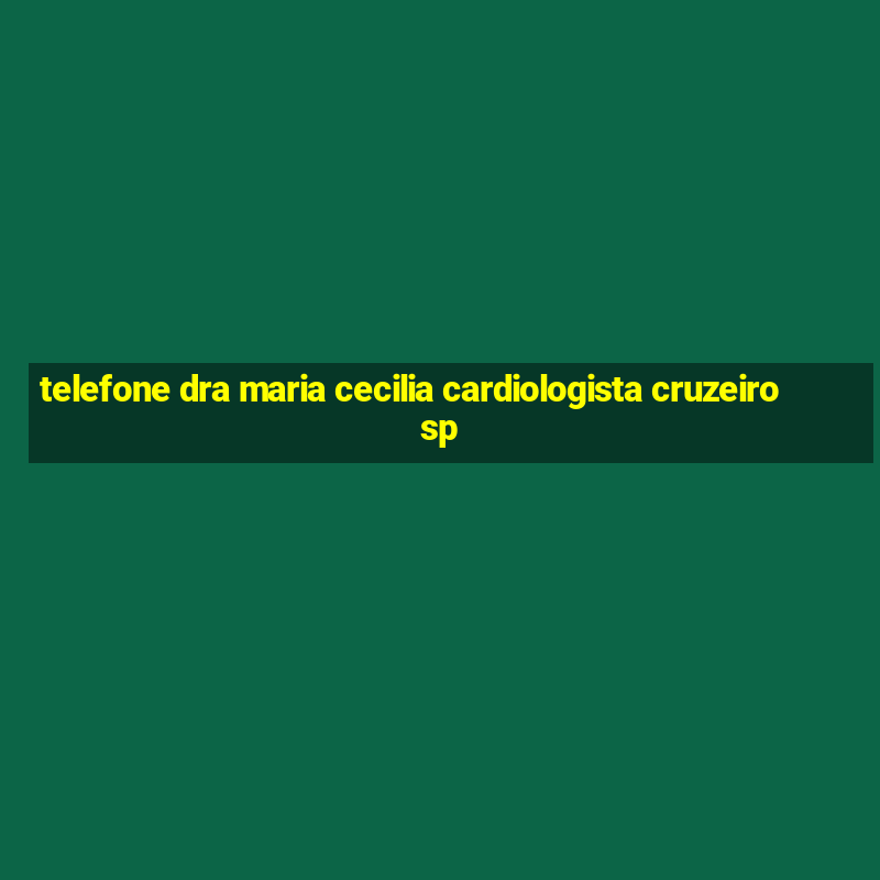 telefone dra maria cecilia cardiologista cruzeiro sp