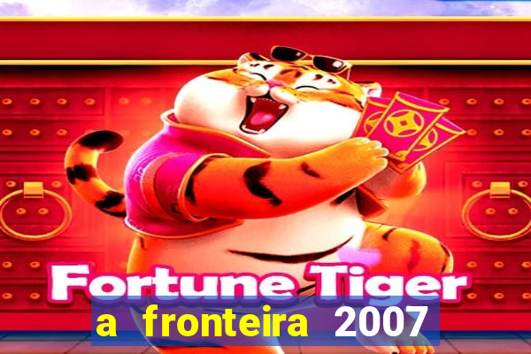 a fronteira 2007 filme completo dublado