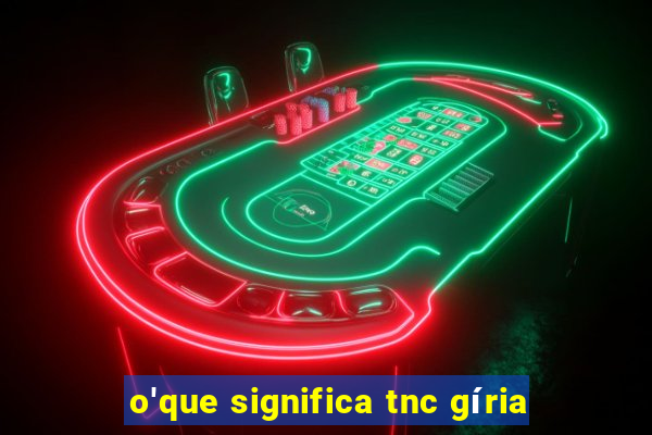 o'que significa tnc gíria