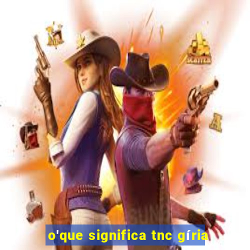 o'que significa tnc gíria