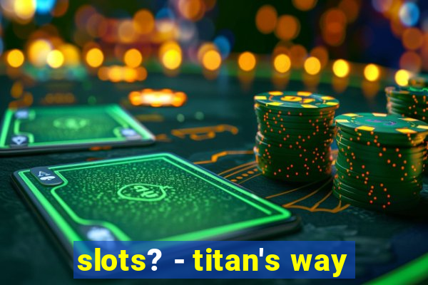 slots? - titan's way