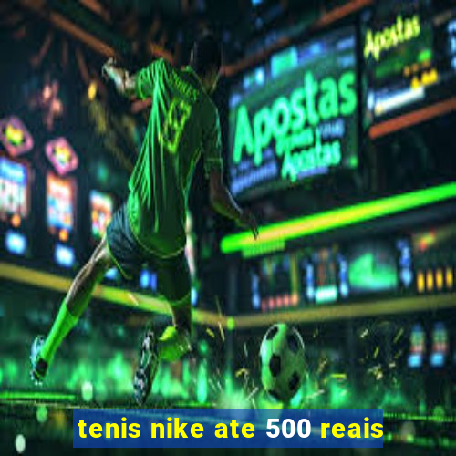 tenis nike ate 500 reais