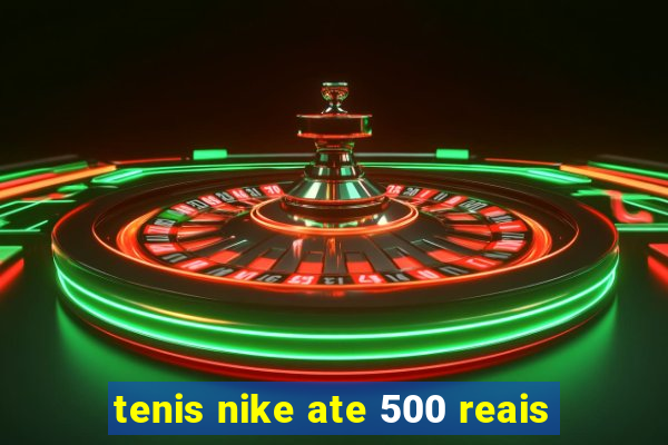 tenis nike ate 500 reais