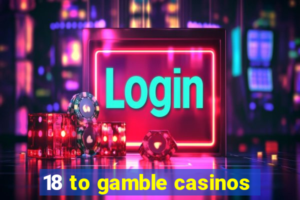 18 to gamble casinos