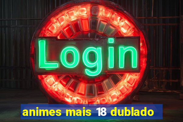 animes mais 18 dublado