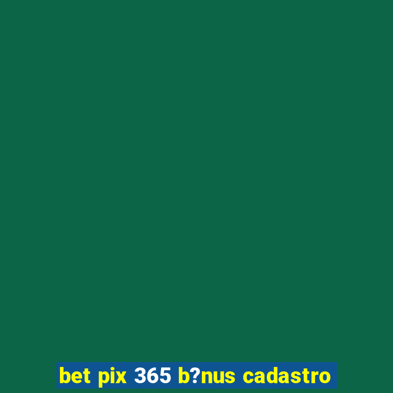 bet pix 365 b?nus cadastro