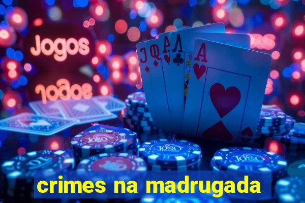 crimes na madrugada