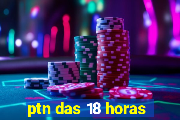 ptn das 18 horas