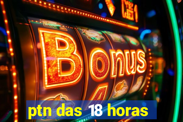 ptn das 18 horas