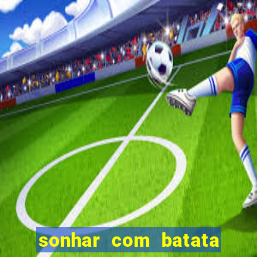 sonhar com batata jogo do bicho