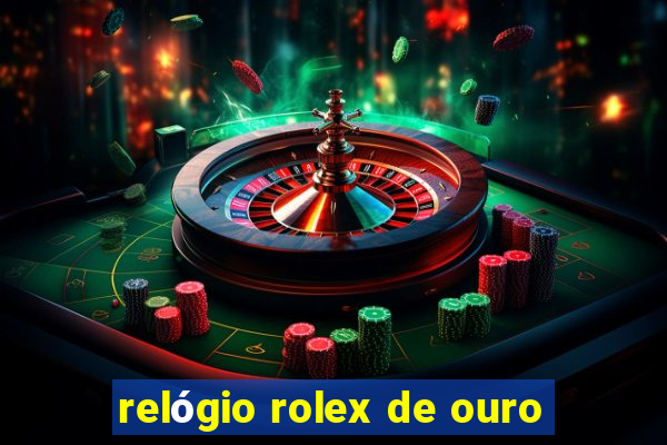 relógio rolex de ouro