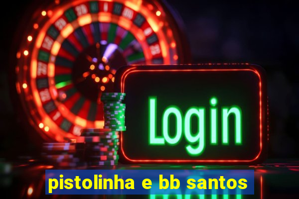 pistolinha e bb santos