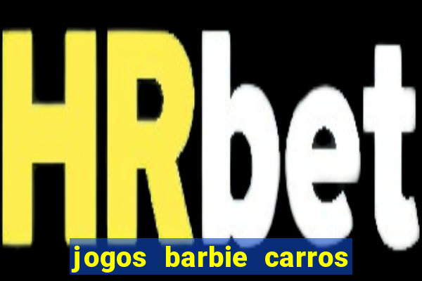 jogos barbie carros suas amigas