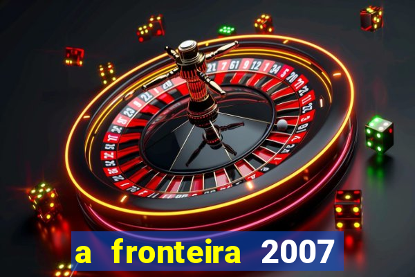 a fronteira 2007 filme completo download