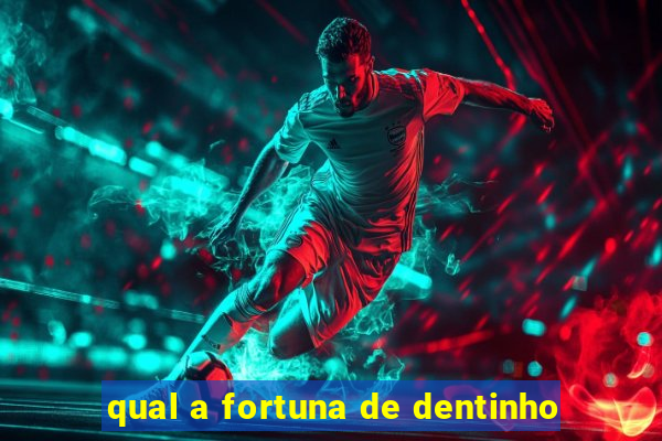 qual a fortuna de dentinho