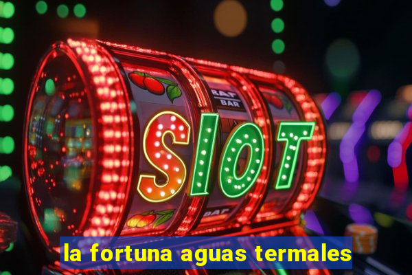 la fortuna aguas termales